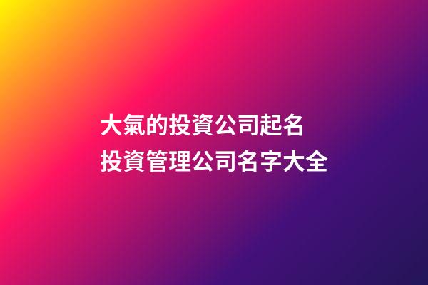 大氣的投資公司起名 投資管理公司名字大全-第1張-公司起名-玄機(jī)派